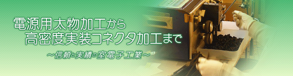 電源用太物加工から高密度実装コネクタ加工まで ~信頼と実績の室電子工業~